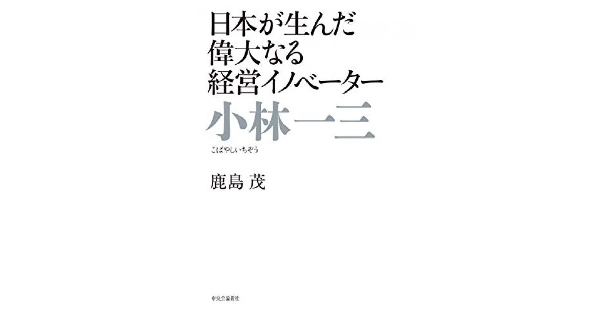 小林一三 日本が生んだ偉大なる経営イノベーター 中央公論新社 著者 鹿島 茂 猪瀬 直樹による書評 好きな書評家 読ませる書評 All Reviews