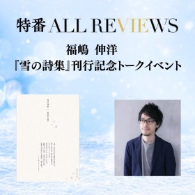【現地参加・オンライン参加可能 特番ALL REVIEWS】2026/03/14(土)  福嶋 伸洋 『雪の詩集』刊行記念トークイベント